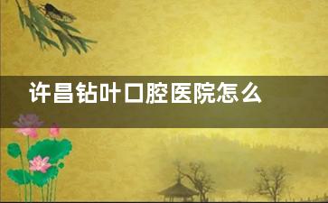 许昌钻叶口腔医院怎么样？这是一家资质正规、环境舒适、设备齐全、技术娴熟、医生靠谱的牙科~