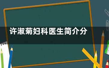 许淑菊妇科医生简介分享，做私密整形优势公开，特色项目+口碑共享！
