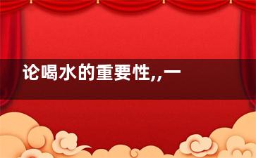 论喝水的重要性,,一天不喝水身体居然会变成这样(关于喝水的学问)
