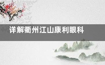 详解衢州江山康利眼科价格表，2025近视矫正、白内障手术费用透明