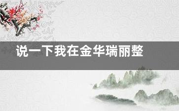 说一下我在金华瑞丽整形医院隆鼻假体取出经历,面诊手术术后全流程感受分享,价格成效都不错!