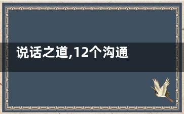 说话之道,12个沟通技巧受用一辈子,说话与沟通技巧