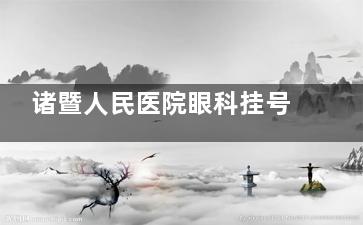诸暨人民医院眼科挂号指南！电话、线上、到院预约全攻略，轻松搞定医师号！