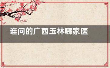 谁问的广西玉林哪家医院做外切眼袋比较好？这有时光整形和悦目医疗这2家都特别值得推荐！