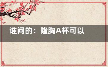 谁问的：隆胸A杯可以隆到多大啊？通常可增加一至两个罩杯，但具体成效还需看个人情况来定！