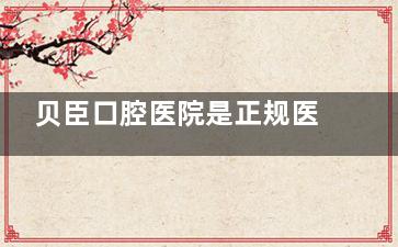 贝臣口腔医院是正规医院吗？是正规可靠！且是连锁牙科，种牙/正畸等都擅长，有良好口碑！