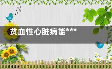 贫血性心脏病能***吗,贫血达到多少能引起心慌气短