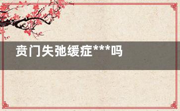 贲门失弛缓症***吗,贲门失弛缓症***吗怎么治疗