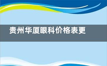 贵州华厦眼科价格表更新：半飞秒5800元起，全飞秒11800元起，晶体植入28000元起！