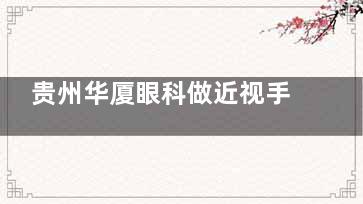 贵州华厦眼科做近视手术收费不贵，半飞秒9800+/全飞秒14800+，而且技术出色术后成效显著