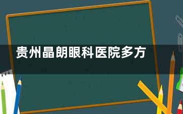 贵州晶朗眼科医院多方面分析：正规医院还是“不靠谱”？看完让你心里有数！