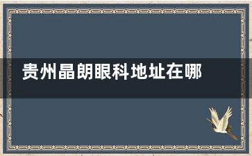 贵州晶朗眼科地址在哪？位于南明区珠江路5号，乘车路线及预约方式全分享