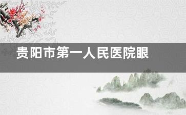 贵阳市第一人民医院眼科2025价格表公布：近视13200元起、白内障5300元起、青光眼2600元起