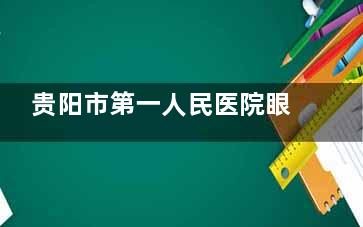 贵阳市第一人民医院眼科电话号码查询，线上预约流程，现场预约方式介绍！