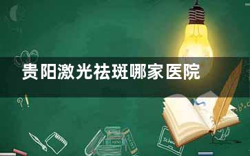 贵阳激光祛斑哪家医院比较好？这几家整形医院备受好评，祛斑成效看得见！