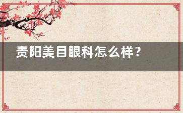 贵阳美目眼科怎么样？都说做近视眼手术收费不贵技术靠谱是真假？