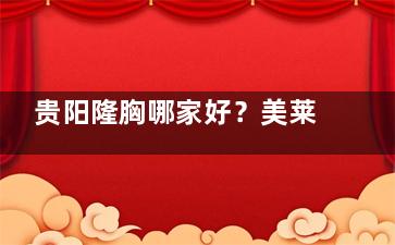 贵阳隆胸哪家好？美莱的内窥镜技术/美贝尔的双平面手法/首美思君的定制方案随意选