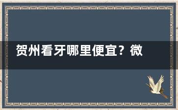 贺州看牙哪里便宜？微笑口腔价格表实时可查