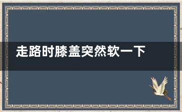 走路时膝盖突然软一下是为什么？,走路时膝盖突然软了