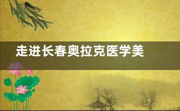 走进长春奥拉克医学美容医院：各类美容项目价格和专科医生的详细介绍！