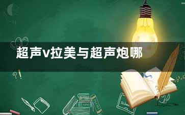 超声v拉美与超声炮哪个好？从技术特点/治疗结果/维持时间/适用人群等方面介绍下！