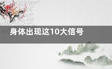 身体出现这10大信号当心短命,身体出现这四种征兆