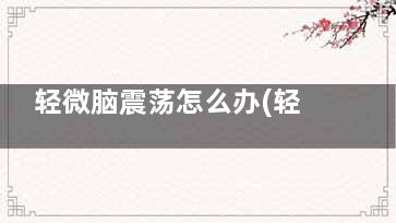 轻微脑震荡怎么办(轻微脑震荡怎么鉴定)