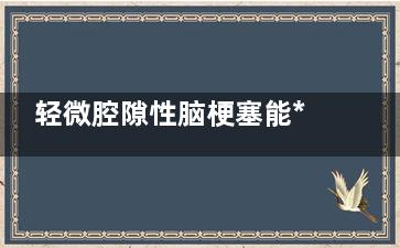 轻微腔隙性脑梗塞能***吗,轻微腔隙性脑梗塞能治好吗