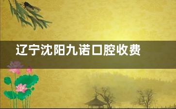 辽宁沈阳九诺口腔收费价格大揭秘！瓷贴面2990元起、种植牙3500元起、镶牙1500元起