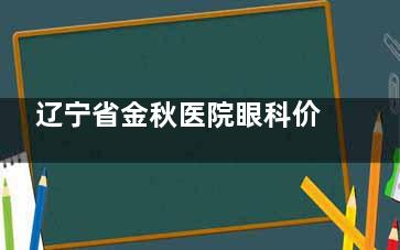 辽宁省金秋医院眼科价格表2026公开！近视手术10800+、白内障4000+、青光眼800+