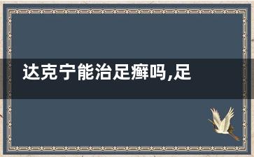 达克宁能治足癣吗,足癣达克宁有用吗