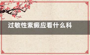 过敏性紫癜应看什么科,过敏性紫癜到底应该看什么科