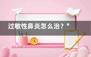 过敏性鼻炎怎么治？***教你鼻炎自我疗法(过敏性鼻炎怎么引起的)
