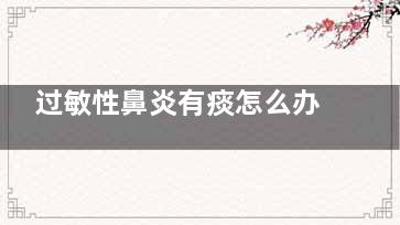 过敏性鼻炎有痰怎么办,过敏性鼻炎有痰怎么办吃什么药
