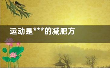 运动是***的减肥方法没有之一