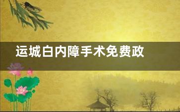 运城白内障手术免费政策2025年新版:运城免费白内障申请条件和申请流程分享!
