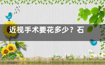 近视手术要花多少？石家庄复明眼科看近视多少钱？手术价格表大公开