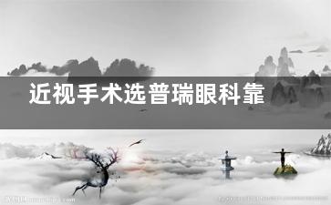 近视手术选普瑞眼科靠谱吗？医生资历、设备、价格多方位测评！