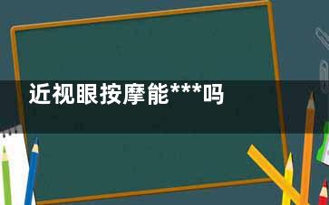 近视眼按摩能***吗(近视眼按摩***)