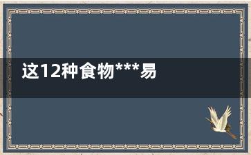 这12种食物***易中毒,这12种食物***易中毒的是什么
