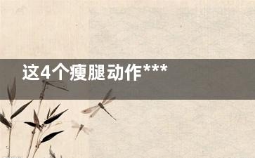 这4个瘦腿动作***有效(瘦腿技巧三个动作)
