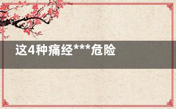 这4种痛经***危险(痛经有多可怕)