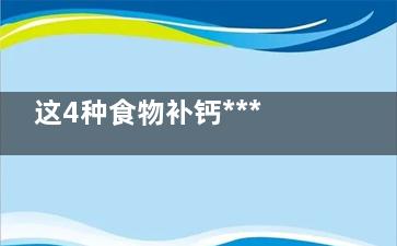 这4种食物补钙******(比较补钙的食物)