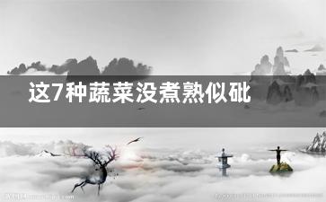 这7种蔬菜没煮熟似砒霜,什么蔬菜没熟容易食物中毒