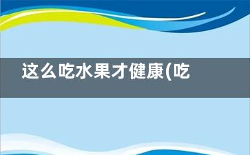 这么吃水果才健康(吃一些水果吧健康身体)