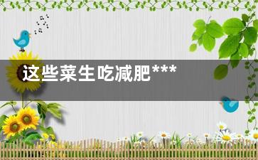 这些菜生吃减肥***很神奇