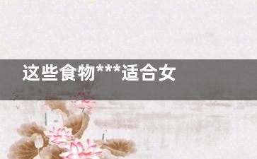 这些食物***适合女人吃(十种***食物)