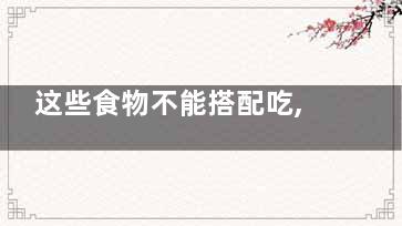 这些食物不能搭配吃,哪些食物不可以搭配在一起吃