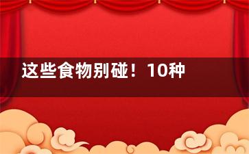 这些食物别碰！10种能吃死人的常见食物!,以下六种食物千万别吃