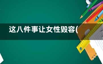 这八件事让女性毁容(女人的三件事)